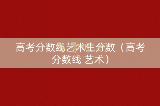 高考分数线艺术生分数（高考分数线 艺术）