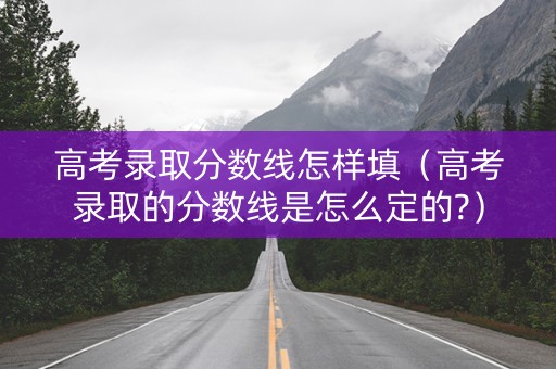 高考录取分数线怎样填（高考录取的分数线是怎么定的?）
