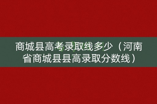 商城县高考录取线多少（河南省商城县县高录取分数线）