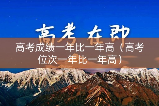 高考成绩一年比一年高（高考位次一年比一年高）