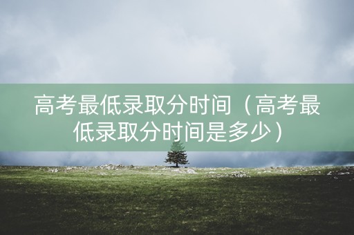高考最低录取分时间（高考最低录取分时间是多少）