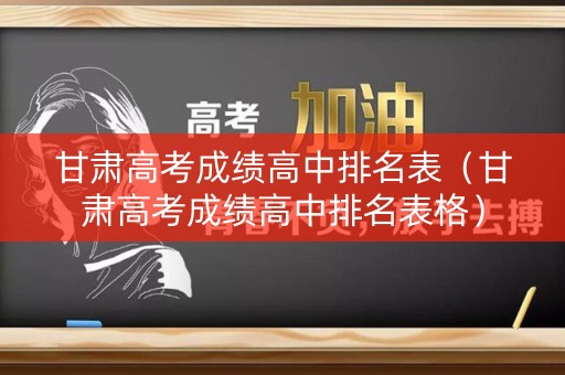 甘肃高考成绩高中排名表（甘肃高考成绩高中排名表格）