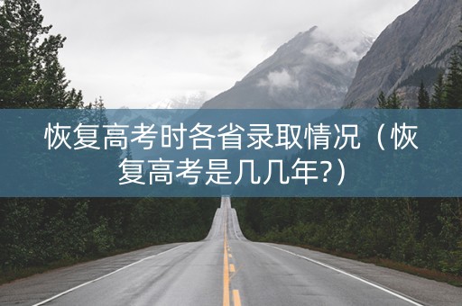恢复高考时各省录取情况（恢复高考是几几年?）