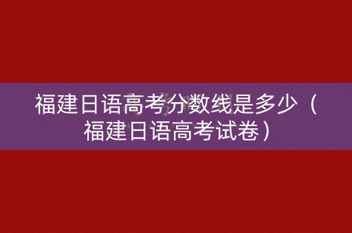 福建日语高考分数线是多少（福建日语高考试卷）
