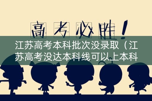 江苏高考本科批次没录取（江苏高考没达本科线可以上本科吗）