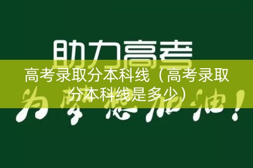 高考录取分本科线（高考录取分本科线是多少）