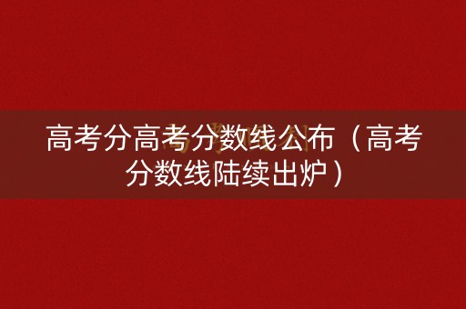高考分高考分数线公布（高考分数线陆续出炉）