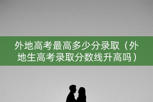 外地高考最高多少分录取（外地生高考录取分数线升高吗）