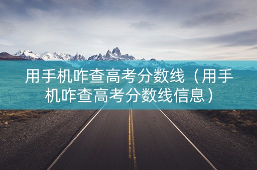 用手机咋查高考分数线（用手机咋查高考分数线信息）