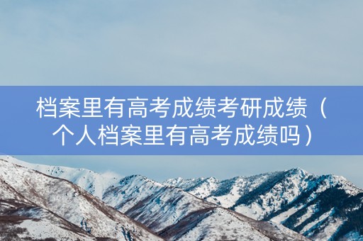 档案里有高考成绩考研成绩（个人档案里有高考成绩吗）