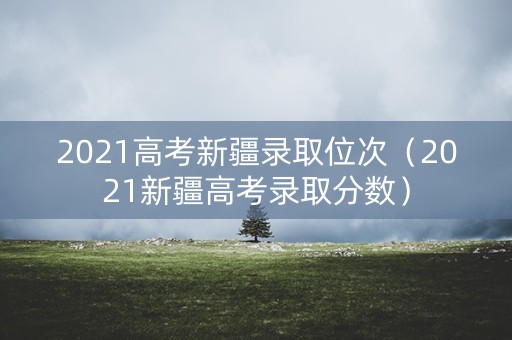 2021高考新疆录取位次（2021新疆高考录取分数）