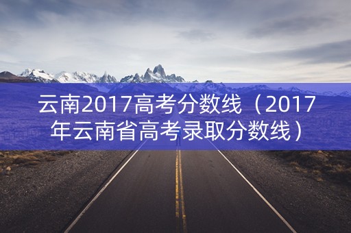 云南2017高考分数线（2017年云南省高考录取分数线）