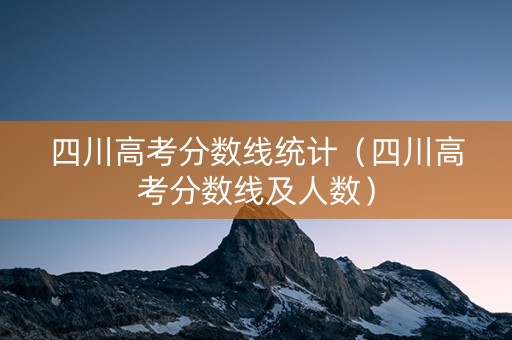 四川高考分数线统计（四川高考分数线及人数）