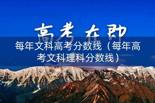 每年文科高考分数线（每年高考文科理科分数线）