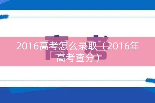 2016高考怎么录取（2016年高考查分）