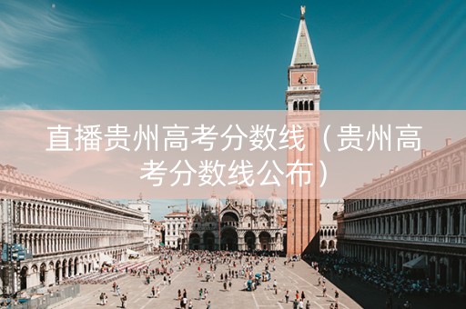 直播贵州高考分数线（贵州高考分数线公布）