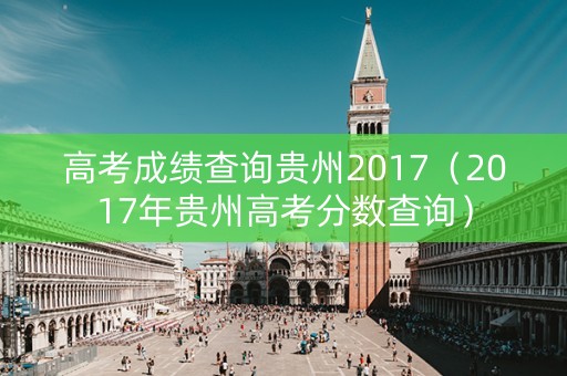高考成绩查询贵州2017（2017年贵州高考分数查询）