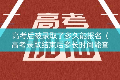高考后被录取了多久能报名（高考录取结束后多长时间能查到录取信息）