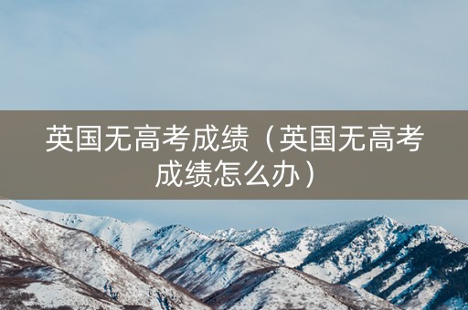 英国无高考成绩（英国无高考成绩怎么办）