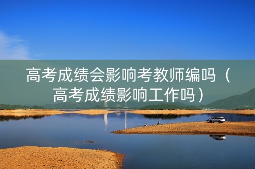 高考成绩会影响考教师编吗（高考成绩影响工作吗）