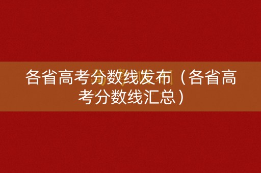 各省高考分数线发布（各省高考分数线汇总）