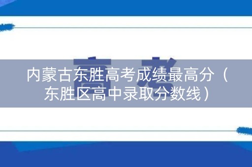 内蒙古东胜高考成绩最高分（东胜区高中录取分数线）