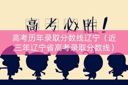 高考历年录取分数线辽宁（近三年辽宁省高考录取分数线）