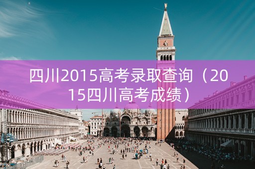 四川2015高考录取查询（2015四川高考成绩）