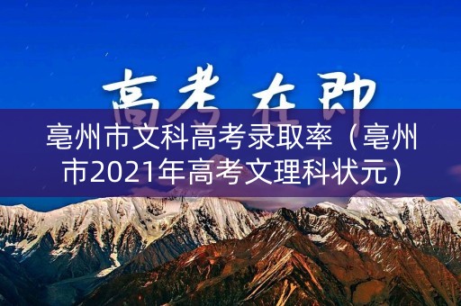 亳州市文科高考录取率（亳州市2021年高考文理科状元）