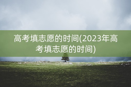 高考填志愿的时间(2023年高考填志愿的时间) 高考填志愿的时间(2023年高考填志愿的时间)