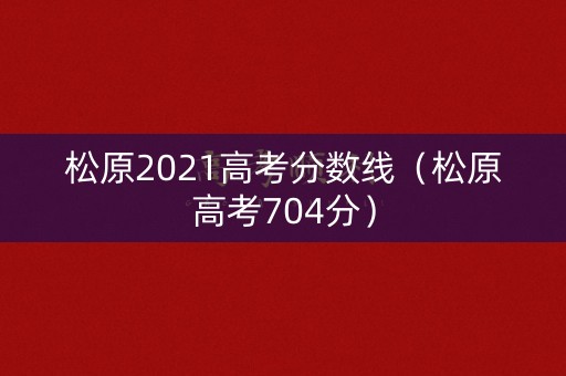 松原2021高考分数线（松原高考704分）