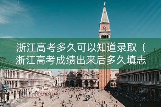 浙江高考多久可以知道录取（浙江高考成绩出来后多久填志愿）