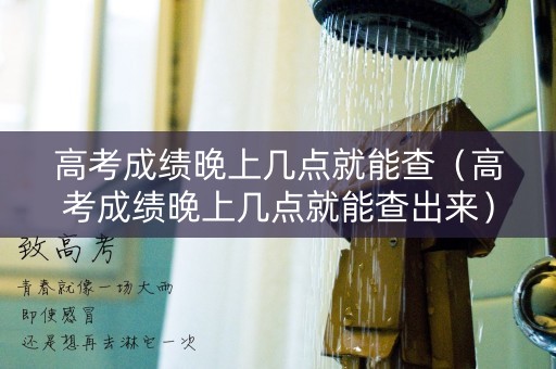 高考成绩晚上几点就能查（高考成绩晚上几点就能查出来）