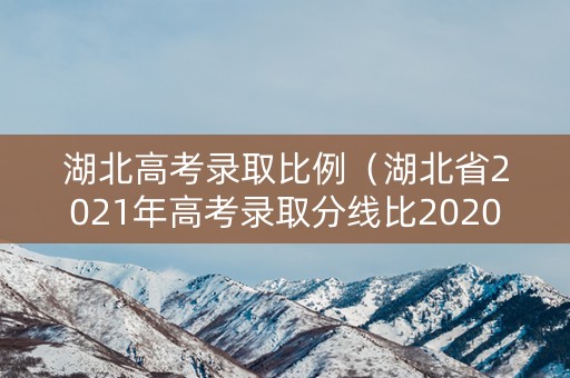 湖北高考录取比例（湖北省2021年高考录取分线比2020年要低吗?）