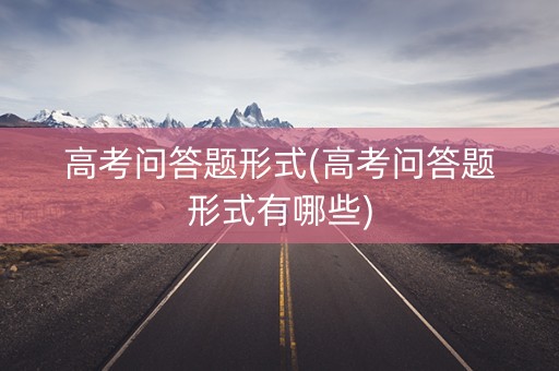 高考问答题形式(高考问答题形式有哪些) 高考问答题形式(高考问答题形式有哪些)