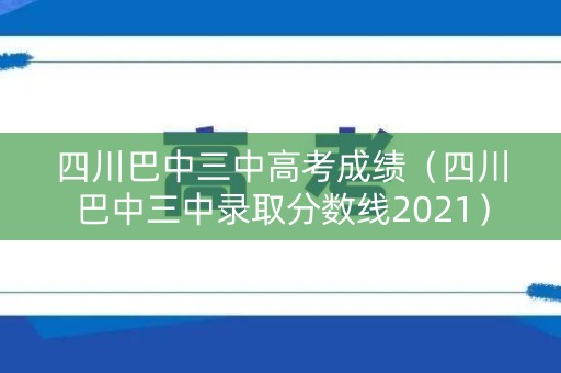 四川巴中三中高考成绩（四川巴中三中录取分数线2021）