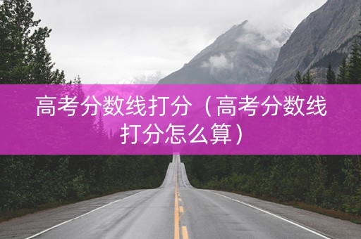 高考分数线打分（高考分数线打分怎么算）