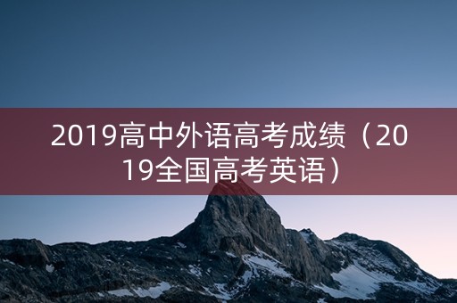 2019高中外语高考成绩（2019全国高考英语）