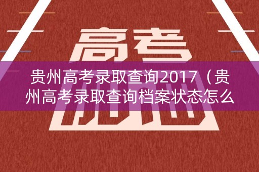 贵州高考录取查询2017（贵州高考录取查询档案状态怎么看）