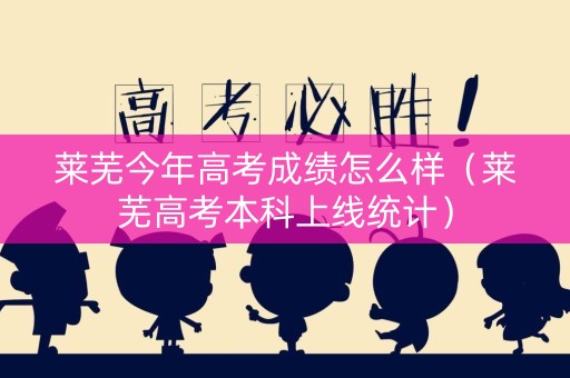 莱芜今年高考成绩怎么样（莱芜高考本科上线统计）