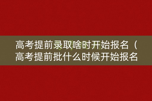 高考提前录取啥时开始报名（高考提前批什么时候开始报名）