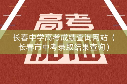 长春中学高考成绩查询网站（长春市中考录取结果查询）