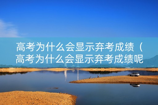 高考为什么会显示弃考成绩（高考为什么会显示弃考成绩呢）