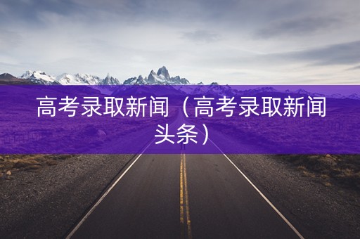 高考录取新闻（高考录取新闻头条）