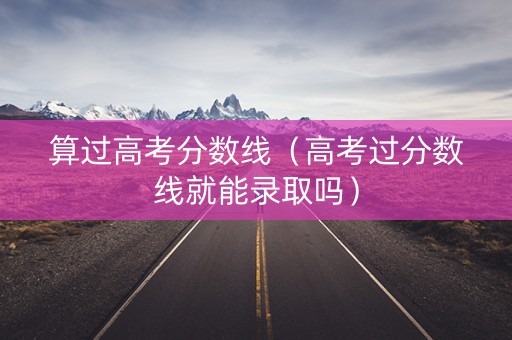 算过高考分数线（高考过分数线就能录取吗）