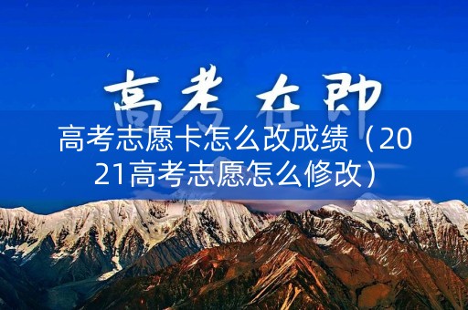 高考志愿卡怎么改成绩（2021高考志愿怎么修改）