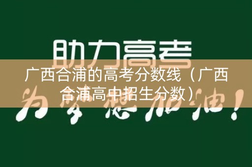 广西合浦的高考分数线（广西合浦高中招生分数）