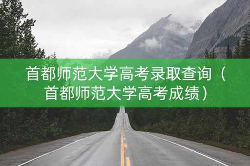 首都师范大学高考录取查询（首都师范大学高考成绩）