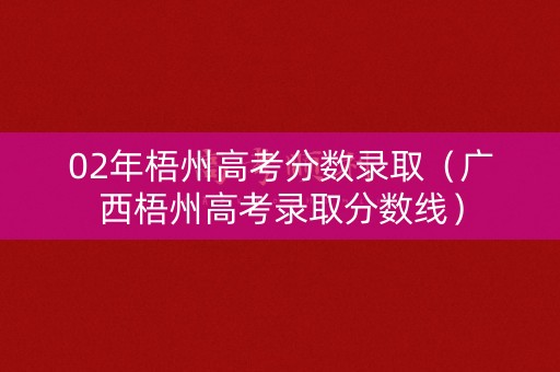 02年梧州高考分数录取（广西梧州高考录取分数线）