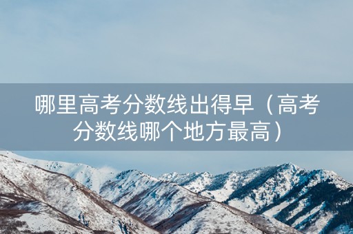 哪里高考分数线出得早（高考分数线哪个地方最高）